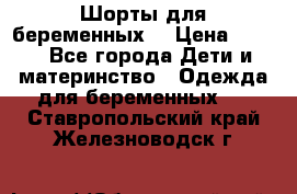 Шорты для беременных. › Цена ­ 250 - Все города Дети и материнство » Одежда для беременных   . Ставропольский край,Железноводск г.